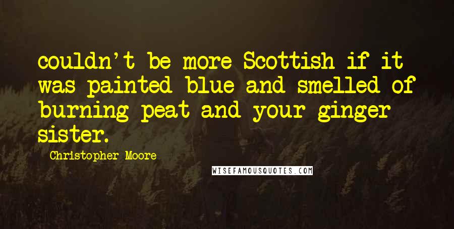 Christopher Moore Quotes: couldn't be more Scottish if it was painted blue and smelled of burning peat and your ginger sister.