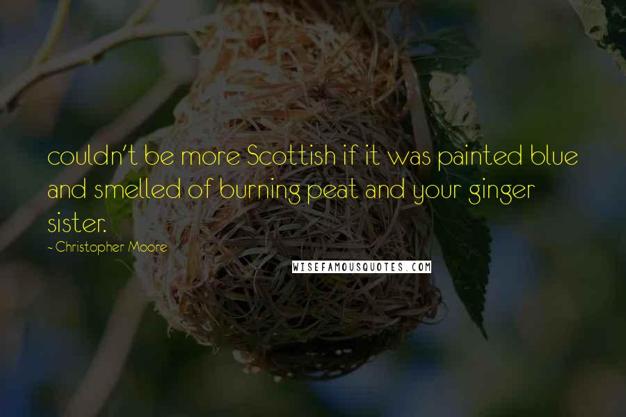 Christopher Moore Quotes: couldn't be more Scottish if it was painted blue and smelled of burning peat and your ginger sister.