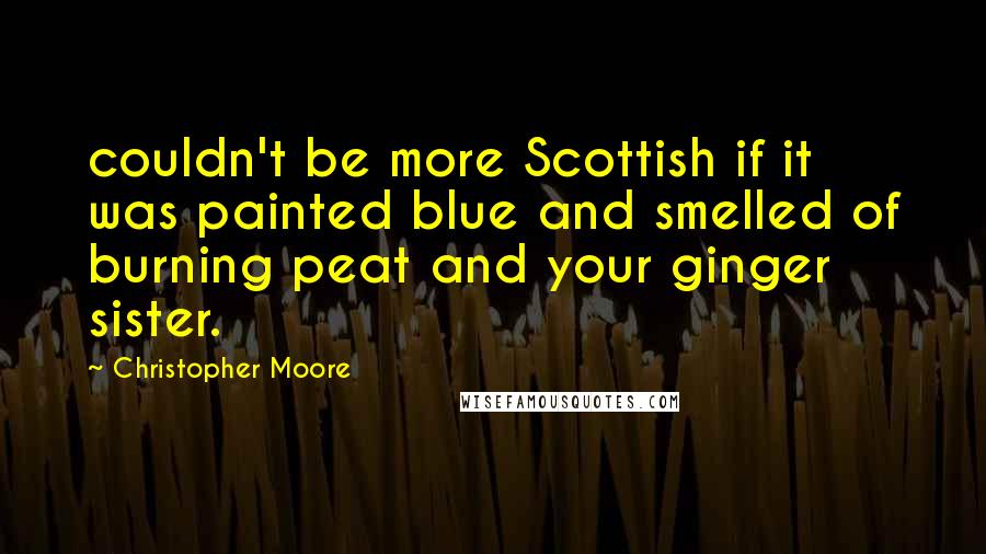 Christopher Moore Quotes: couldn't be more Scottish if it was painted blue and smelled of burning peat and your ginger sister.