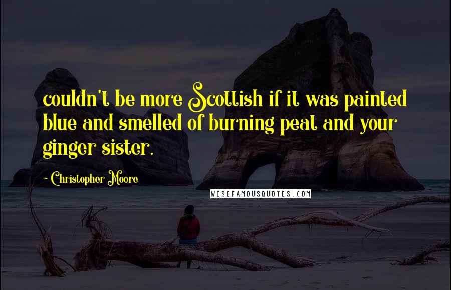 Christopher Moore Quotes: couldn't be more Scottish if it was painted blue and smelled of burning peat and your ginger sister.