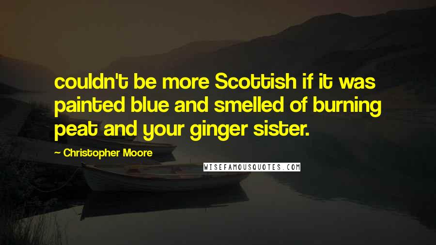 Christopher Moore Quotes: couldn't be more Scottish if it was painted blue and smelled of burning peat and your ginger sister.