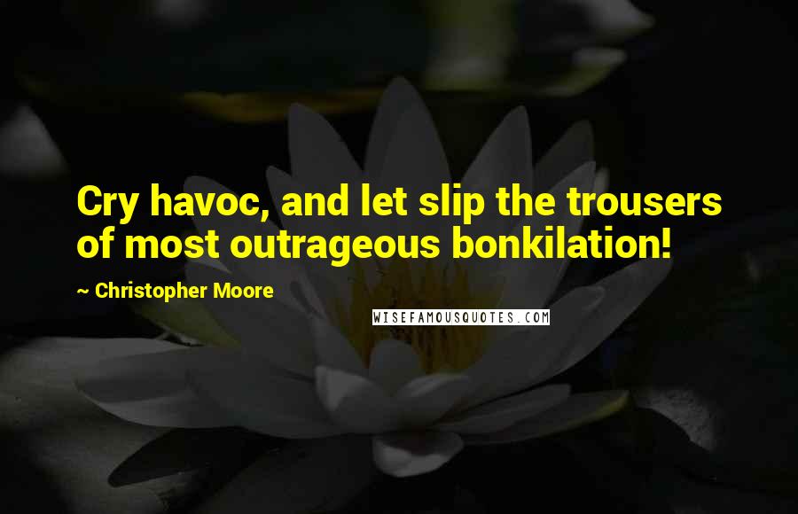 Christopher Moore Quotes: Cry havoc, and let slip the trousers of most outrageous bonkilation!