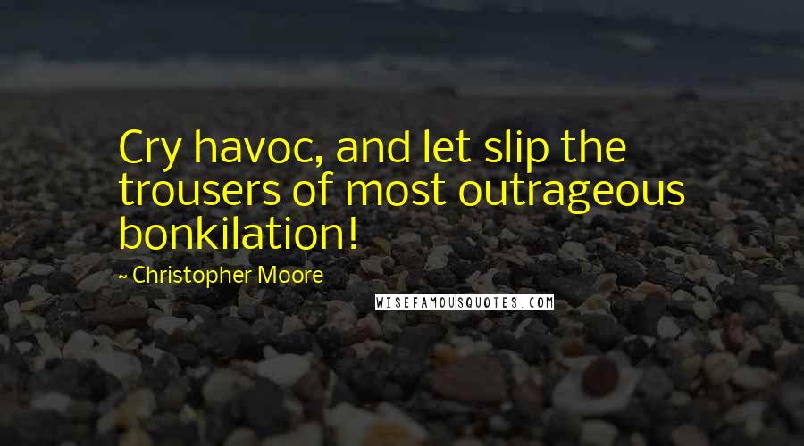 Christopher Moore Quotes: Cry havoc, and let slip the trousers of most outrageous bonkilation!