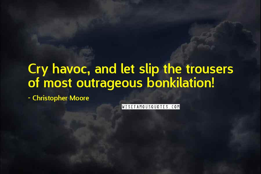 Christopher Moore Quotes: Cry havoc, and let slip the trousers of most outrageous bonkilation!