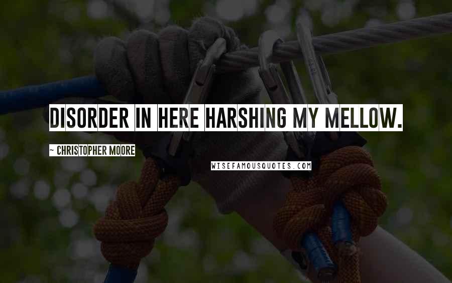 Christopher Moore Quotes: Disorder in here harshing my mellow.