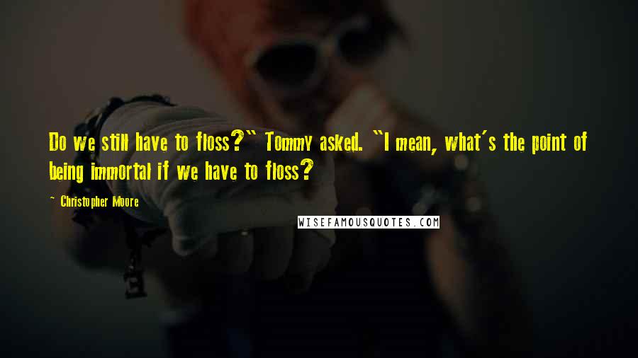 Christopher Moore Quotes: Do we still have to floss?" Tommy asked. "I mean, what's the point of being immortal if we have to floss?