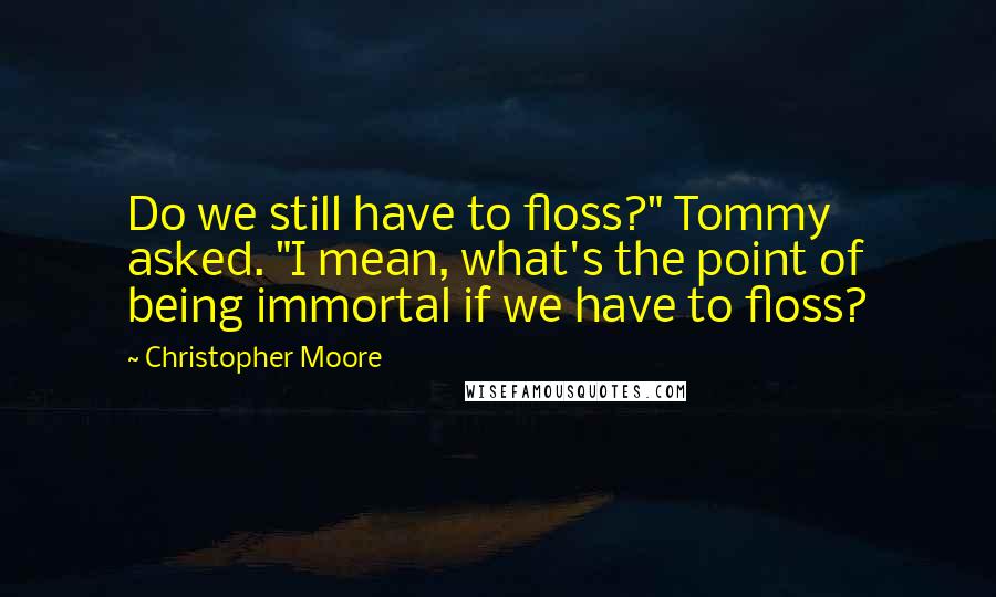 Christopher Moore Quotes: Do we still have to floss?" Tommy asked. "I mean, what's the point of being immortal if we have to floss?