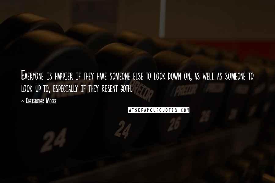 Christopher Moore Quotes: Everyone is happier if they have someone else to look down on, as well as someone to look up to, especially if they resent both.