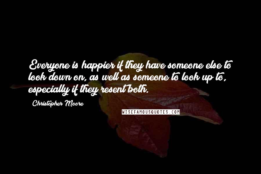 Christopher Moore Quotes: Everyone is happier if they have someone else to look down on, as well as someone to look up to, especially if they resent both.