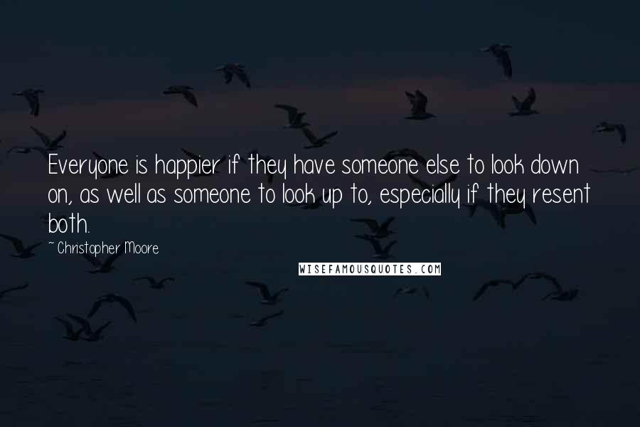 Christopher Moore Quotes: Everyone is happier if they have someone else to look down on, as well as someone to look up to, especially if they resent both.