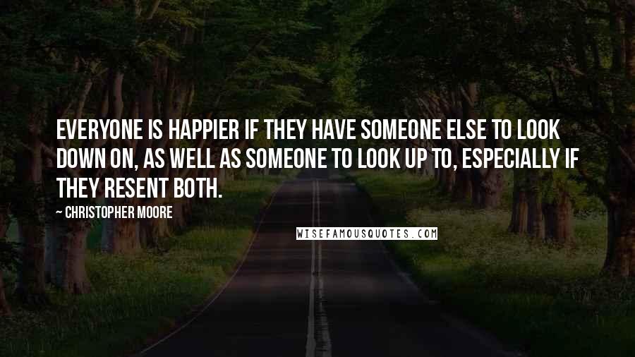 Christopher Moore Quotes: Everyone is happier if they have someone else to look down on, as well as someone to look up to, especially if they resent both.