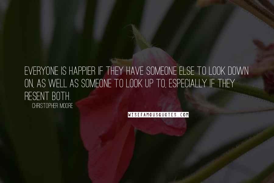 Christopher Moore Quotes: Everyone is happier if they have someone else to look down on, as well as someone to look up to, especially if they resent both.