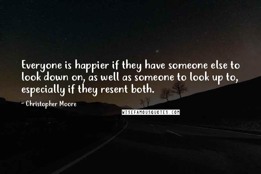 Christopher Moore Quotes: Everyone is happier if they have someone else to look down on, as well as someone to look up to, especially if they resent both.