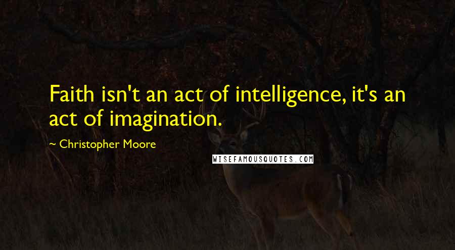 Christopher Moore Quotes: Faith isn't an act of intelligence, it's an act of imagination.