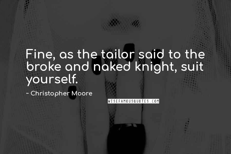 Christopher Moore Quotes: Fine, as the tailor said to the broke and naked knight, suit yourself.