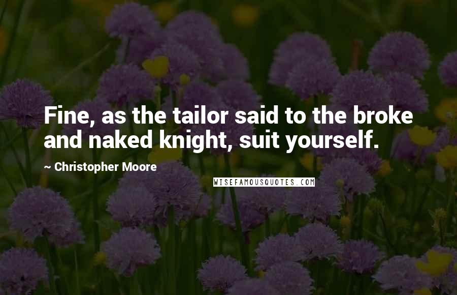 Christopher Moore Quotes: Fine, as the tailor said to the broke and naked knight, suit yourself.