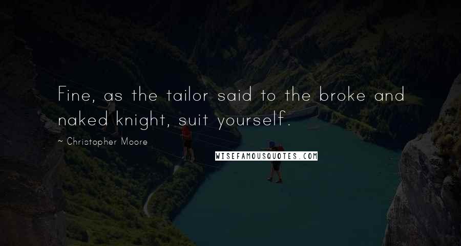 Christopher Moore Quotes: Fine, as the tailor said to the broke and naked knight, suit yourself.