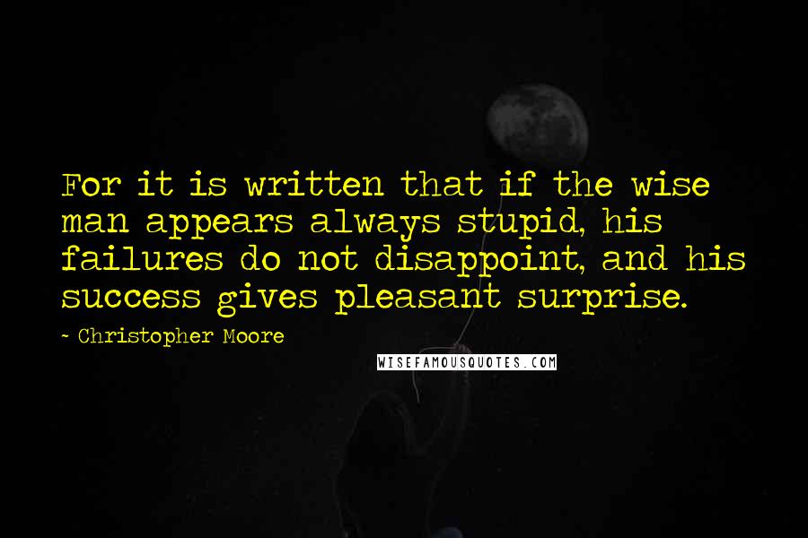 Christopher Moore Quotes: For it is written that if the wise man appears always stupid, his failures do not disappoint, and his success gives pleasant surprise.