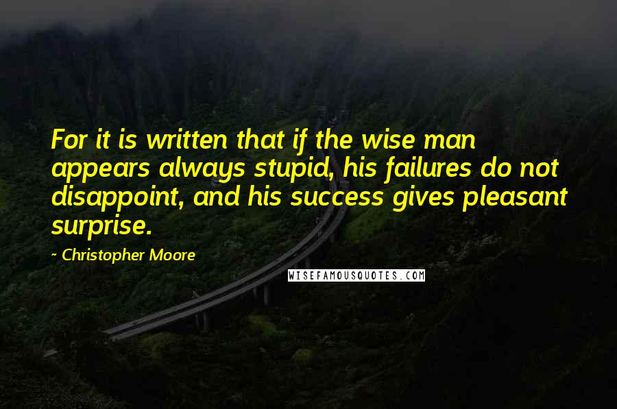 Christopher Moore Quotes: For it is written that if the wise man appears always stupid, his failures do not disappoint, and his success gives pleasant surprise.