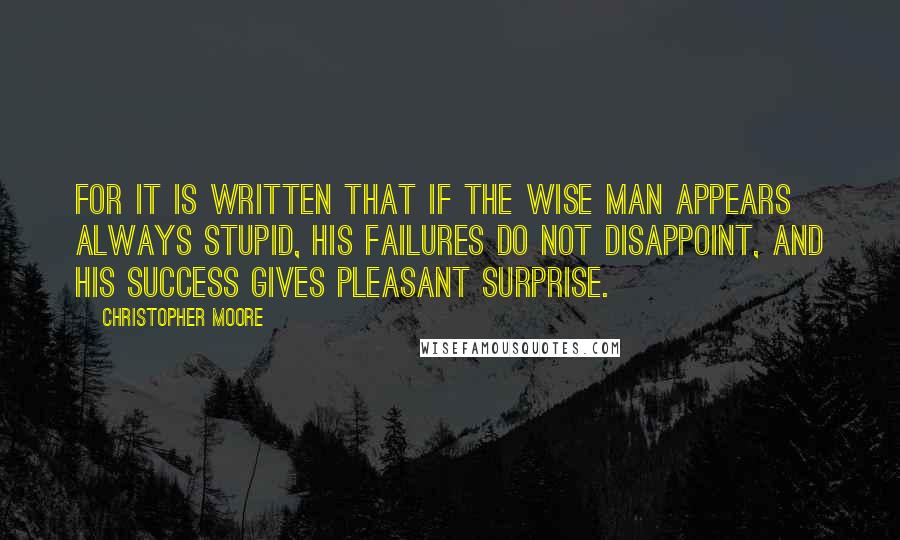 Christopher Moore Quotes: For it is written that if the wise man appears always stupid, his failures do not disappoint, and his success gives pleasant surprise.