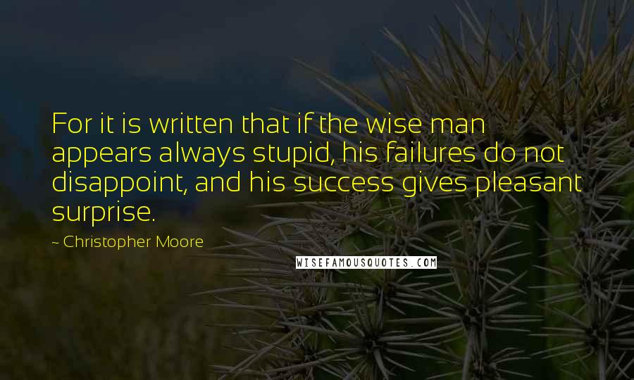 Christopher Moore Quotes: For it is written that if the wise man appears always stupid, his failures do not disappoint, and his success gives pleasant surprise.