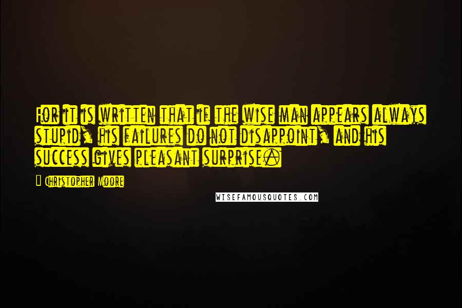 Christopher Moore Quotes: For it is written that if the wise man appears always stupid, his failures do not disappoint, and his success gives pleasant surprise.