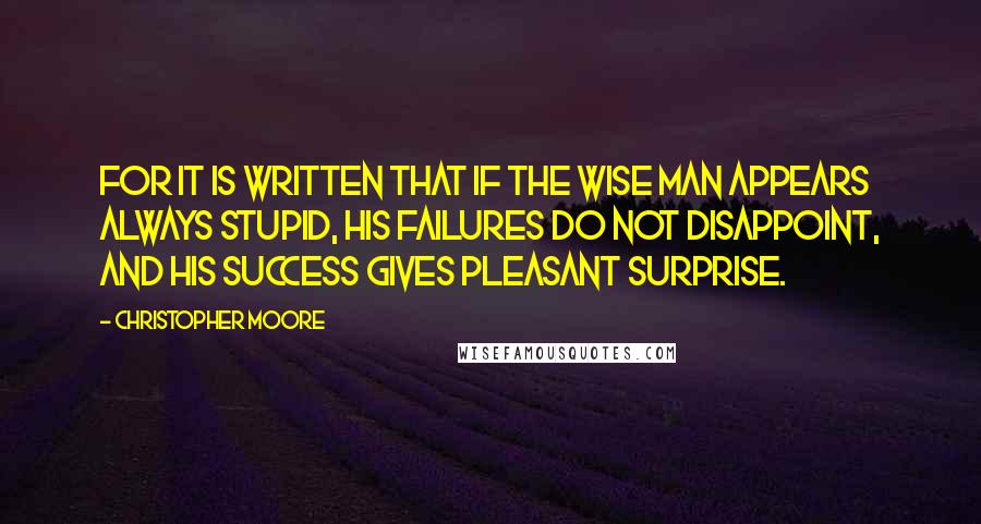 Christopher Moore Quotes: For it is written that if the wise man appears always stupid, his failures do not disappoint, and his success gives pleasant surprise.