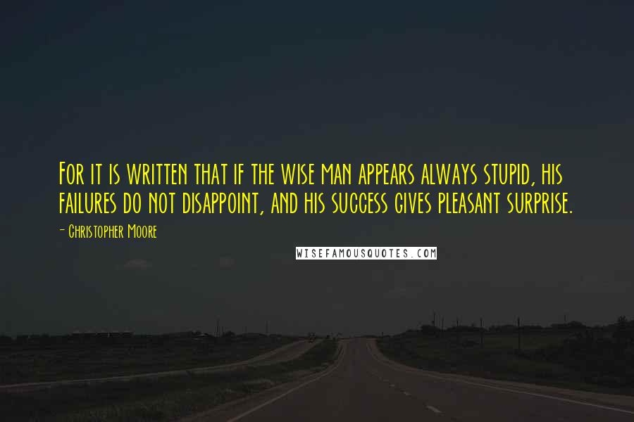 Christopher Moore Quotes: For it is written that if the wise man appears always stupid, his failures do not disappoint, and his success gives pleasant surprise.