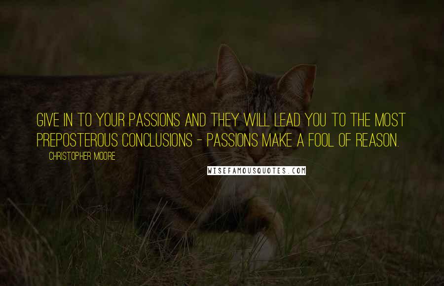 Christopher Moore Quotes: Give in to your passions and they will lead you to the most preposterous conclusions - passions make a fool of reason.