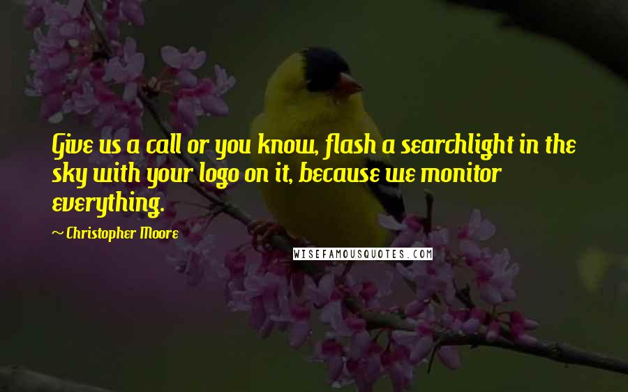 Christopher Moore Quotes: Give us a call or you know, flash a searchlight in the sky with your logo on it, because we monitor everything.