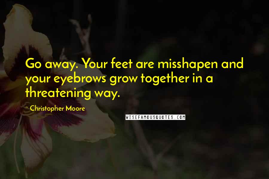 Christopher Moore Quotes: Go away. Your feet are misshapen and your eyebrows grow together in a threatening way.