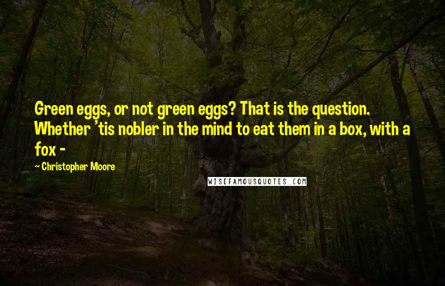 Christopher Moore Quotes: Green eggs, or not green eggs? That is the question. Whether 'tis nobler in the mind to eat them in a box, with a fox -