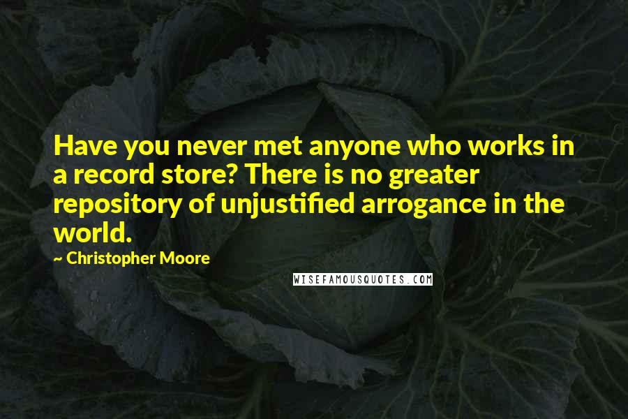 Christopher Moore Quotes: Have you never met anyone who works in a record store? There is no greater repository of unjustified arrogance in the world.