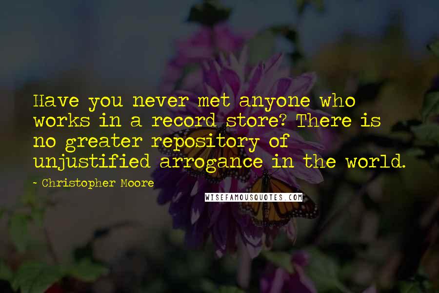 Christopher Moore Quotes: Have you never met anyone who works in a record store? There is no greater repository of unjustified arrogance in the world.