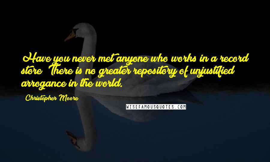 Christopher Moore Quotes: Have you never met anyone who works in a record store? There is no greater repository of unjustified arrogance in the world.