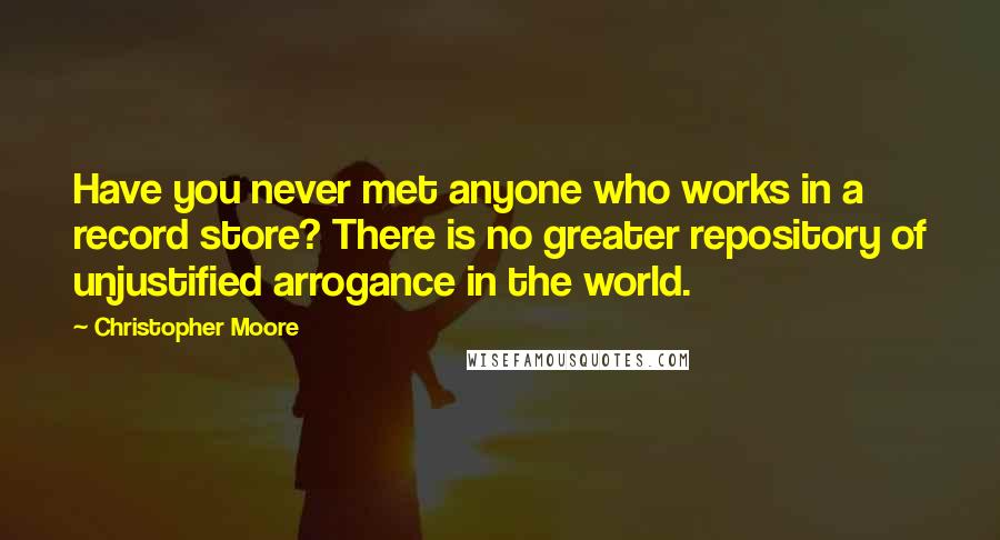 Christopher Moore Quotes: Have you never met anyone who works in a record store? There is no greater repository of unjustified arrogance in the world.