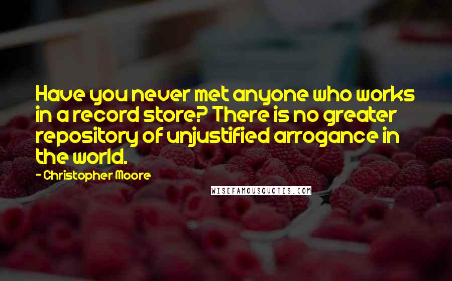 Christopher Moore Quotes: Have you never met anyone who works in a record store? There is no greater repository of unjustified arrogance in the world.