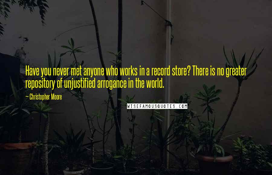 Christopher Moore Quotes: Have you never met anyone who works in a record store? There is no greater repository of unjustified arrogance in the world.