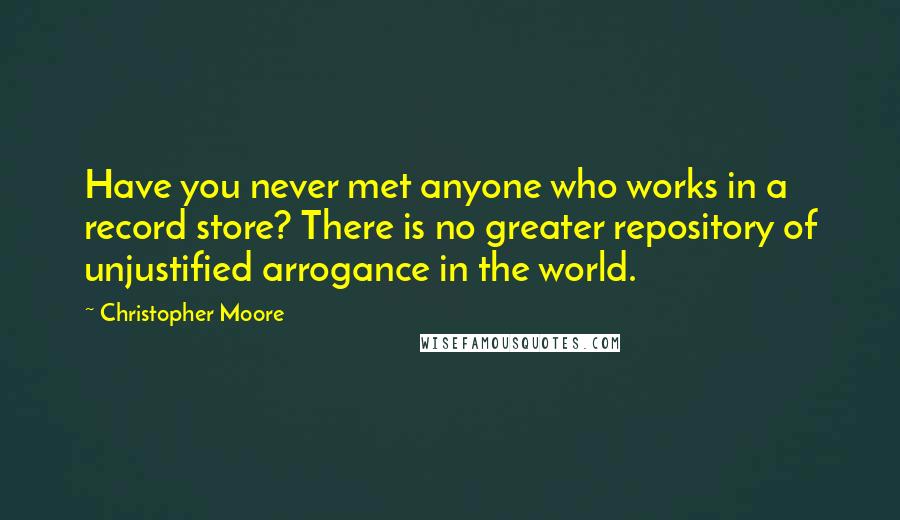 Christopher Moore Quotes: Have you never met anyone who works in a record store? There is no greater repository of unjustified arrogance in the world.