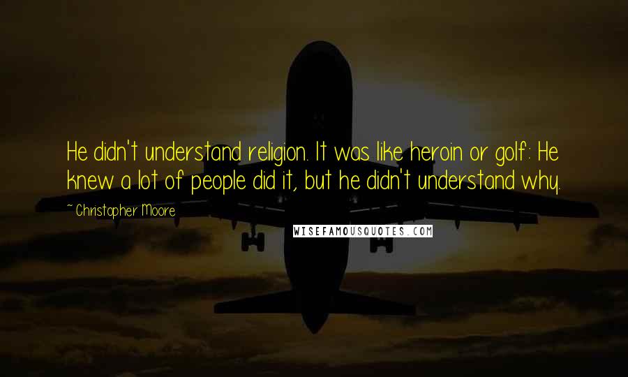 Christopher Moore Quotes: He didn't understand religion. It was like heroin or golf: He knew a lot of people did it, but he didn't understand why.