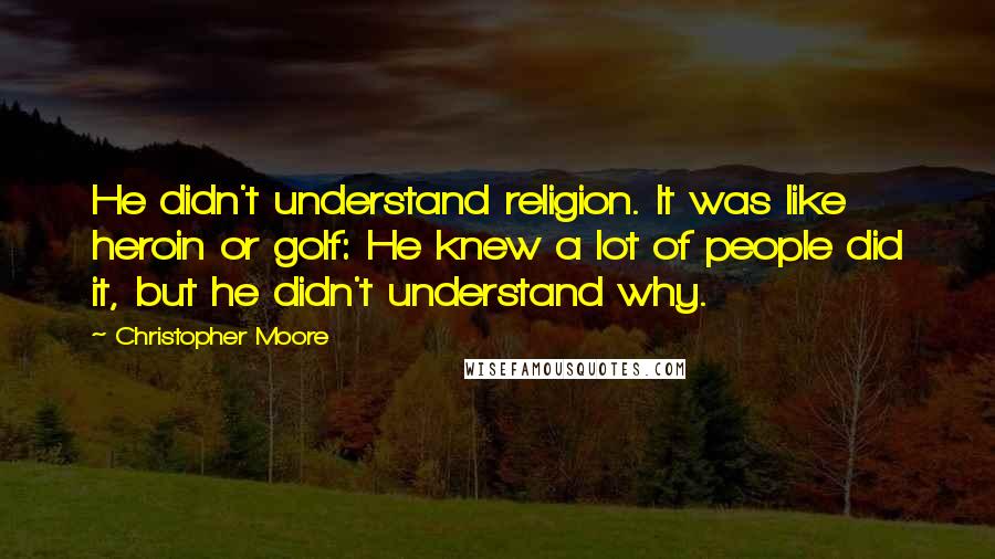 Christopher Moore Quotes: He didn't understand religion. It was like heroin or golf: He knew a lot of people did it, but he didn't understand why.