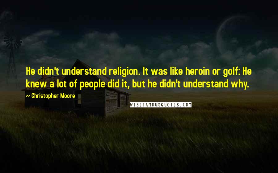 Christopher Moore Quotes: He didn't understand religion. It was like heroin or golf: He knew a lot of people did it, but he didn't understand why.