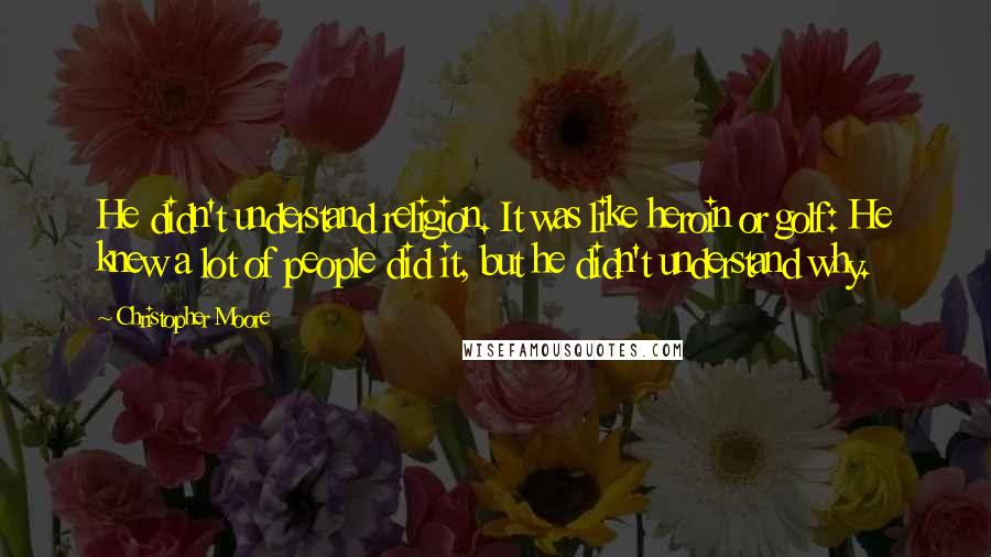 Christopher Moore Quotes: He didn't understand religion. It was like heroin or golf: He knew a lot of people did it, but he didn't understand why.