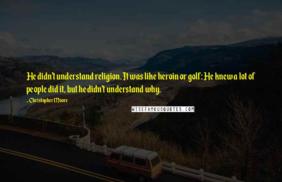 Christopher Moore Quotes: He didn't understand religion. It was like heroin or golf: He knew a lot of people did it, but he didn't understand why.