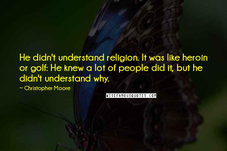 Christopher Moore Quotes: He didn't understand religion. It was like heroin or golf: He knew a lot of people did it, but he didn't understand why.