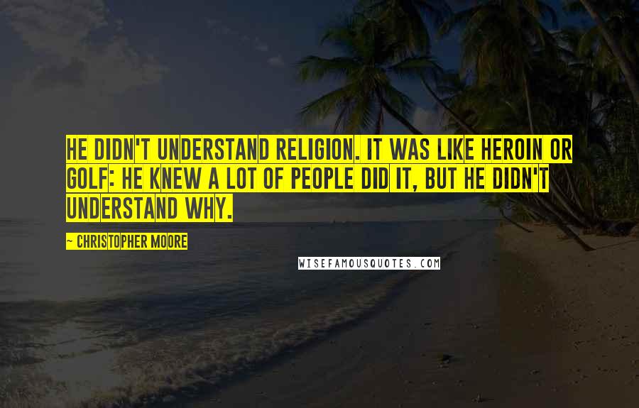 Christopher Moore Quotes: He didn't understand religion. It was like heroin or golf: He knew a lot of people did it, but he didn't understand why.