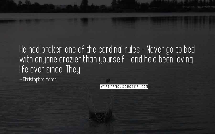 Christopher Moore Quotes: He had broken one of the cardinal rules - Never go to bed with anyone crazier than yourself - and he'd been loving life ever since. They