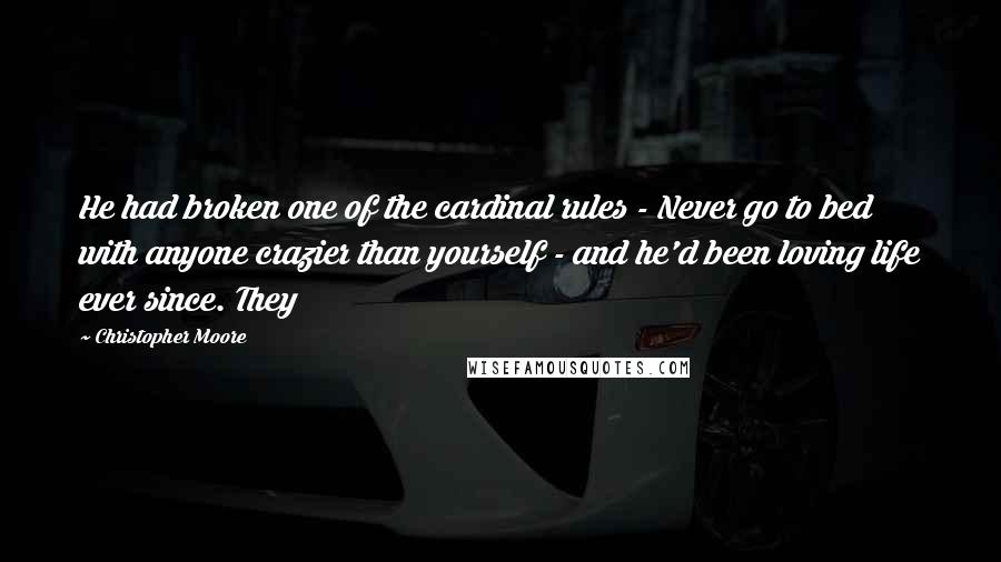 Christopher Moore Quotes: He had broken one of the cardinal rules - Never go to bed with anyone crazier than yourself - and he'd been loving life ever since. They