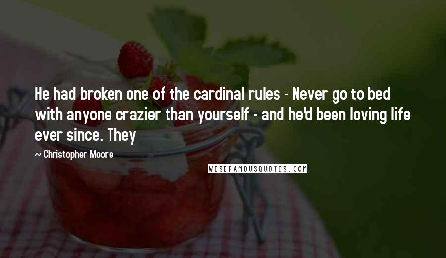 Christopher Moore Quotes: He had broken one of the cardinal rules - Never go to bed with anyone crazier than yourself - and he'd been loving life ever since. They