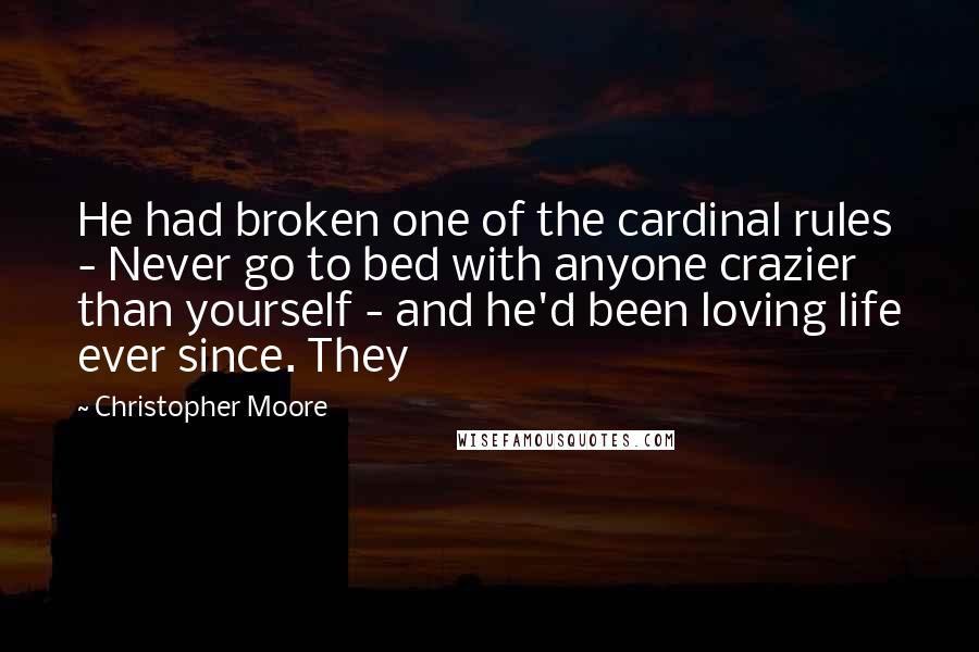 Christopher Moore Quotes: He had broken one of the cardinal rules - Never go to bed with anyone crazier than yourself - and he'd been loving life ever since. They